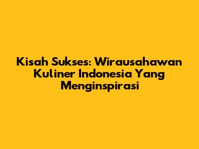 Kisah Sukses: Wirausahawan Kuliner Indonesia Yang Menginspirasi
