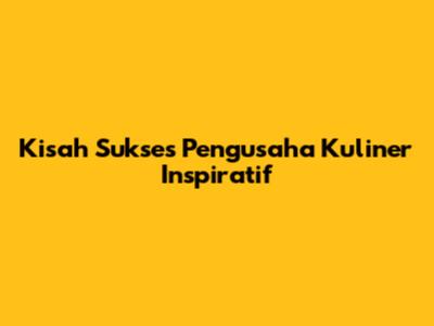 Kisah Sukses Pengusaha Kuliner Inspiratif