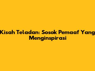 Kisah Teladan: Sosok Pemaaf Yang Menginspirasi