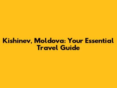 Kishinev, Moldova: Your Essential Travel Guide