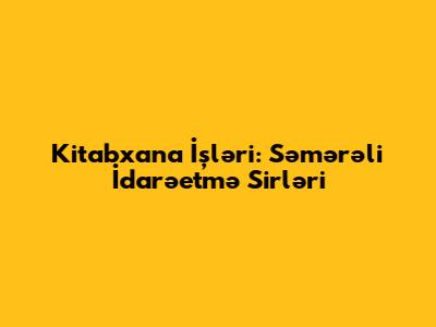 Kitabxana İşləri: Səmərəli İdarəetmə Sirləri