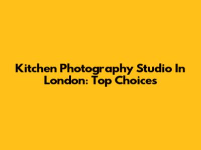 Kitchen Photography Studio In London: Top Choices