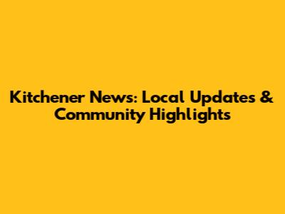 Kitchener News: Local Updates & Community Highlights