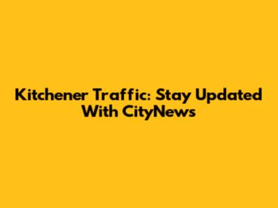 Kitchener Traffic: Stay Updated With CityNews