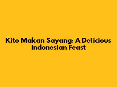 Kito Makan Sayang: A Delicious Indonesian Feast
