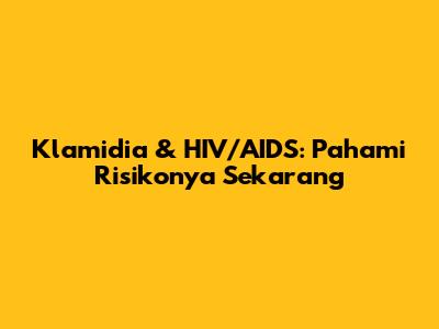 Klamidia & HIV/AIDS: Pahami Risikonya Sekarang
