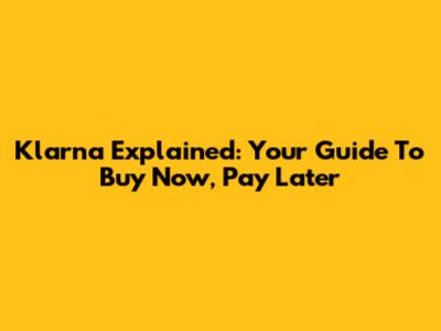 Klarna Explained: Your Guide To Buy Now, Pay Later