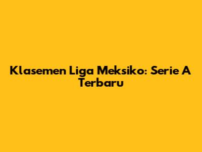 Klasemen Liga Meksiko: Serie A Terbaru