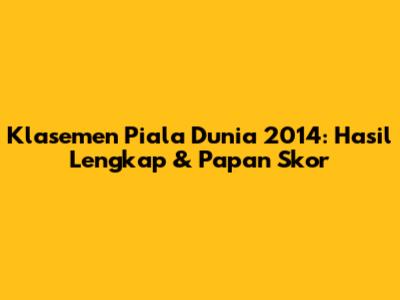 Klasemen Piala Dunia 2014: Hasil Lengkap & Papan Skor