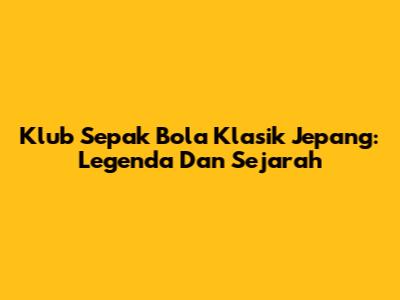 Klub Sepak Bola Klasik Jepang: Legenda Dan Sejarah