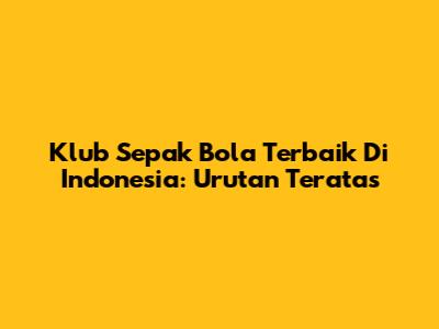 Klub Sepak Bola Terbaik Di Indonesia: Urutan Teratas