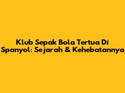 Klub Sepak Bola Tertua Di Spanyol: Sejarah & Kehebatannya