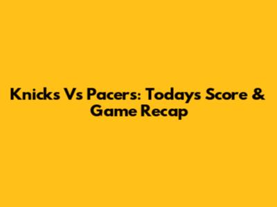 Knicks Vs Pacers: Today's Score & Game Recap