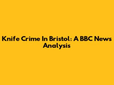Knife Crime In Bristol: A BBC News Analysis