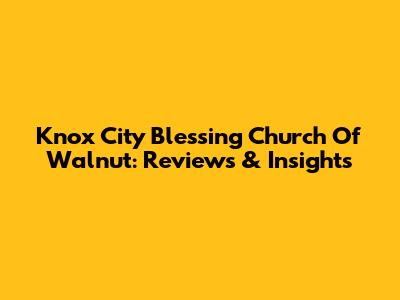 Knox City Blessing Church Of Walnut: Reviews & Insights