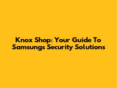 Knox Shop: Your Guide To Samsung's Security Solutions