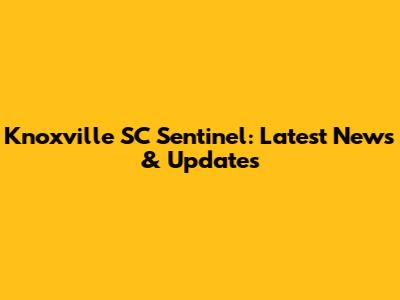 Knoxville SC Sentinel: Latest News & Updates