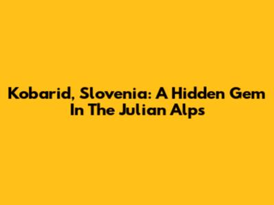 Kobarid, Slovenia: A Hidden Gem In The Julian Alps