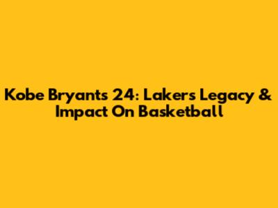 Kobe Bryant's 24: Lakers Legacy & Impact On Basketball