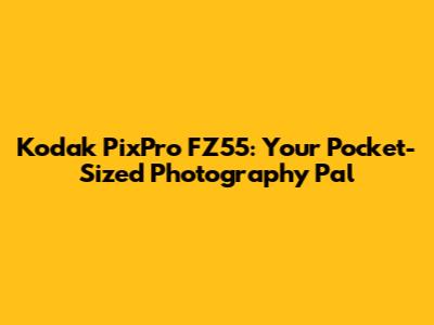 Kodak PixPro FZ55: Your Pocket-Sized Photography Pal