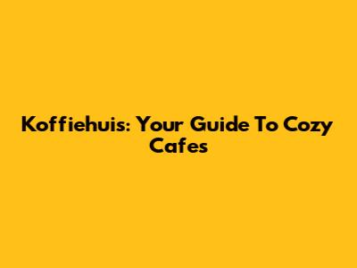 Koffiehuis: Your Guide To Cozy Cafes