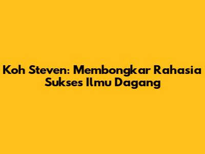 Koh Steven: Membongkar Rahasia Sukses Ilmu Dagang