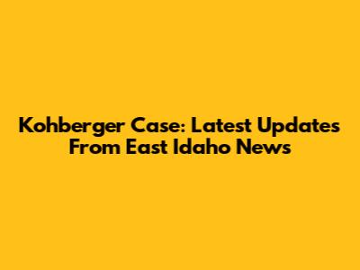Kohberger Case: Latest Updates From East Idaho News