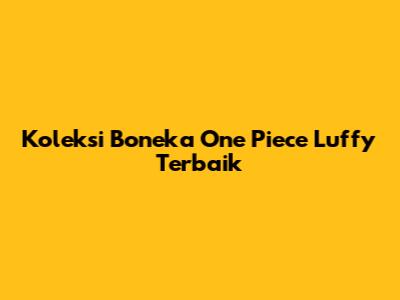 Koleksi Boneka One Piece Luffy Terbaik