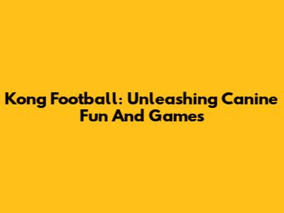 Kong Football: Unleashing Canine Fun And Games