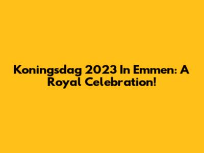 Koningsdag 2023 In Emmen: A Royal Celebration!