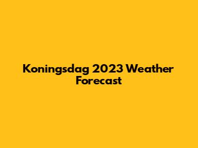 Koningsdag 2023 Weather Forecast