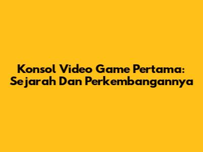 Konsol Video Game Pertama: Sejarah Dan Perkembangannya