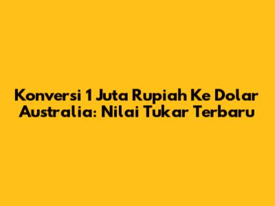 Konversi 1 Juta Rupiah Ke Dolar Australia: Nilai Tukar Terbaru