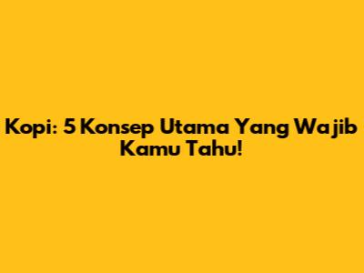 Kopi: 5 Konsep Utama Yang Wajib Kamu Tahu!