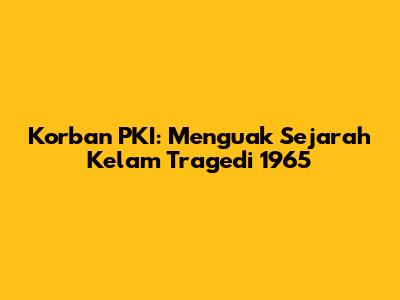 Korban PKI: Menguak Sejarah Kelam Tragedi 1965