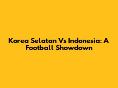 Korea Selatan Vs Indonesia: A Football Showdown