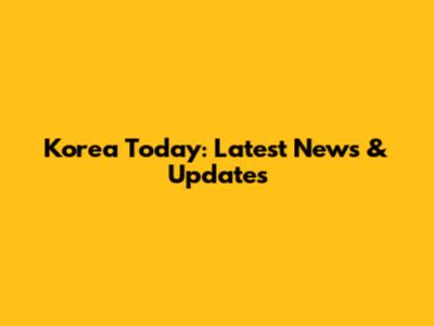 Korea Today: Latest News & Updates
