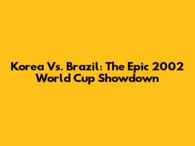 Korea Vs. Brazil: The Epic 2002 World Cup Showdown