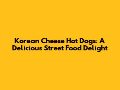 Korean Cheese Hot Dogs: A Delicious Street Food Delight