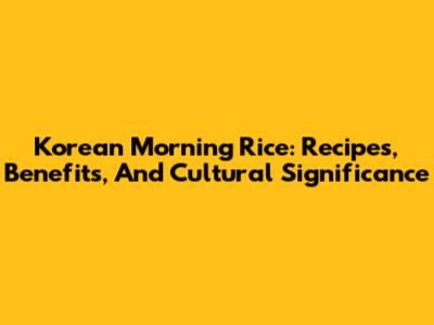 Korean Morning Rice: Recipes, Benefits, And Cultural Significance