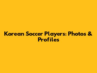 Korean Soccer Players: Photos & Profiles