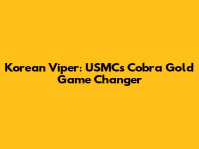 Korean Viper: USMC's Cobra Gold Game Changer