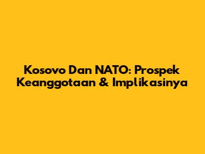 Kosovo Dan NATO: Prospek Keanggotaan & Implikasinya