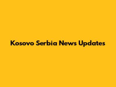 Kosovo Serbia News Updates