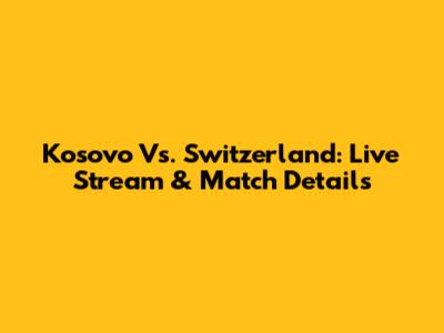 Kosovo Vs. Switzerland: Live Stream & Match Details