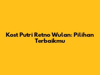Kost Putri Retno Wulan: Pilihan Terbaikmu