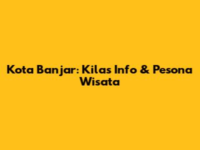 Kota Banjar: Kilas Info & Pesona Wisata