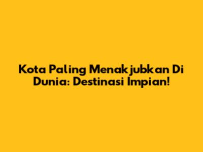 Kota Paling Menakjubkan Di Dunia: Destinasi Impian!