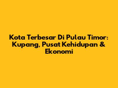 Kota Terbesar Di Pulau Timor: Kupang, Pusat Kehidupan & Ekonomi