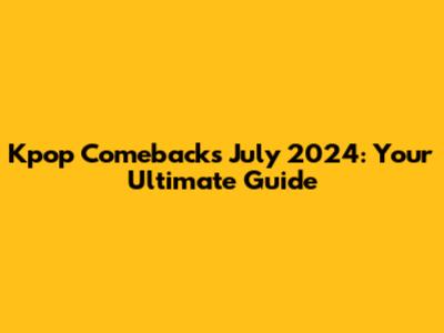 Kpop Comebacks July 2024: Your Ultimate Guide